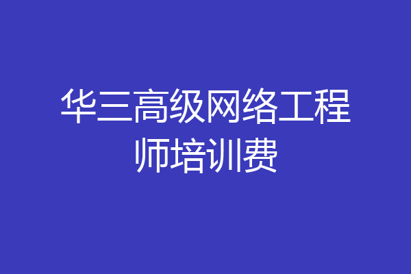 华三高级网络工程师培训费