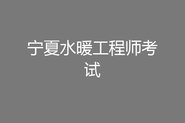 宁夏水暖工程师考试