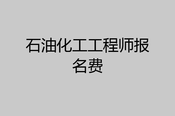 石油化工工程师报名费