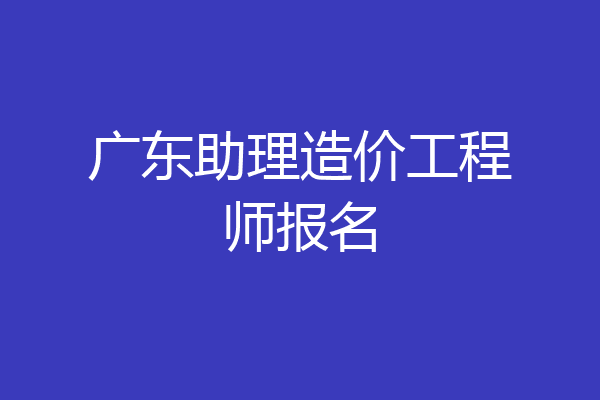 广东助理造价工程师报名