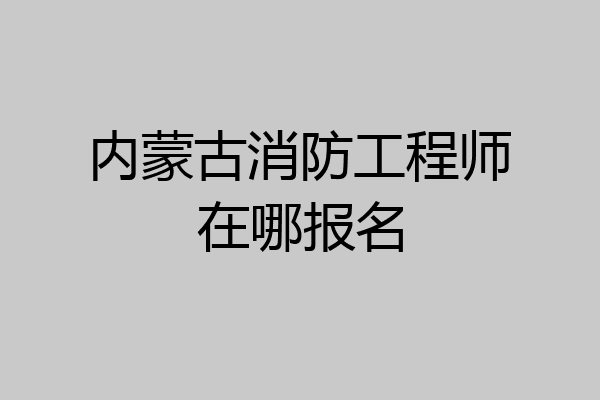 内蒙古消防工程师在哪报名