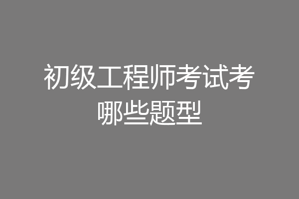 初级工程师考试考哪些题型