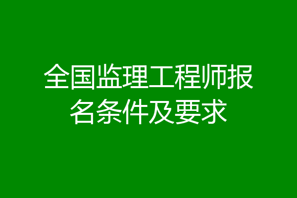 全国监理工程师报名条件及要求