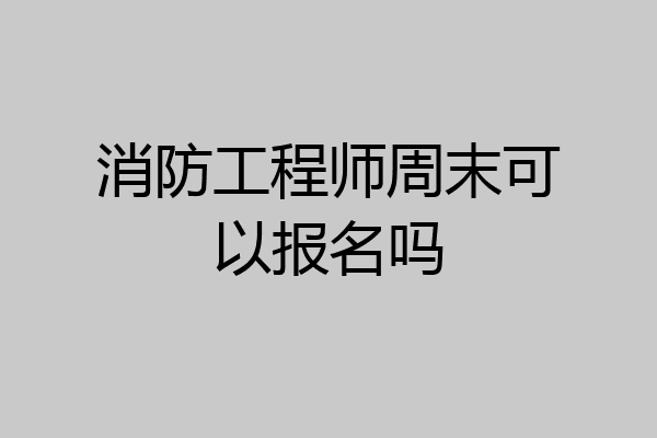 消防工程师周末可以报名吗