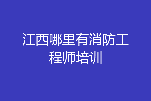 江西哪里有消防工程师培训
