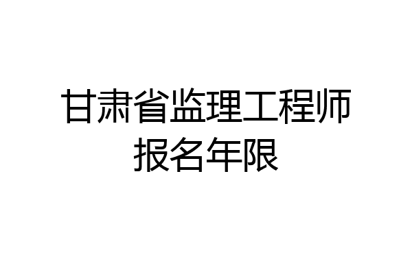 甘肃省监理工程师报名年限