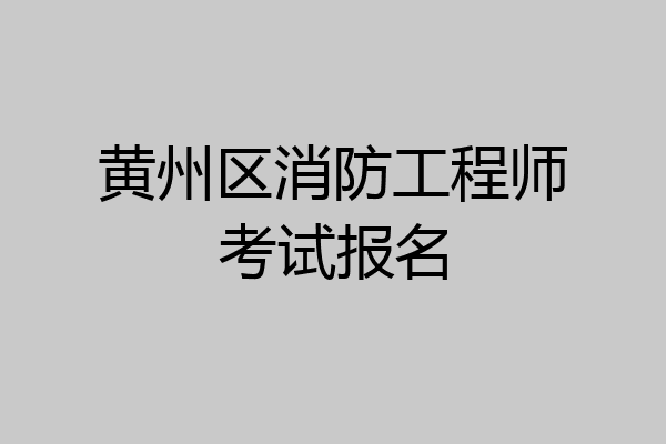 黄州区消防工程师考试报名