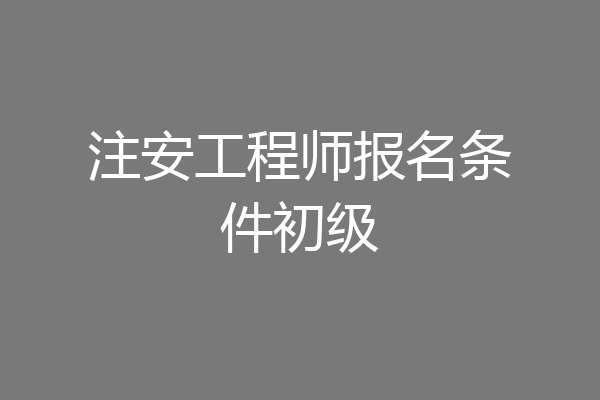 注安工程师报名条件初级
