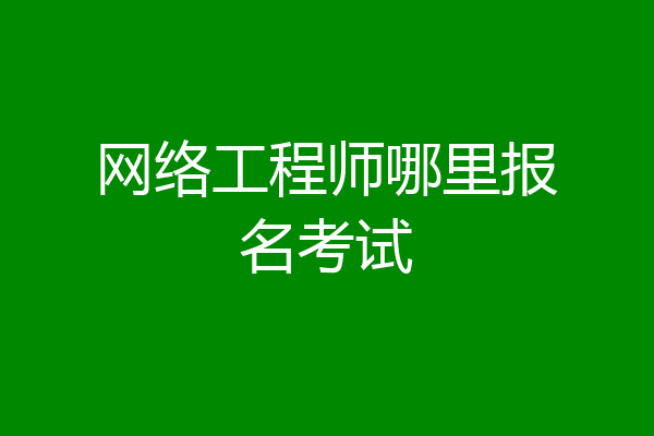 网络工程师哪里报名考试