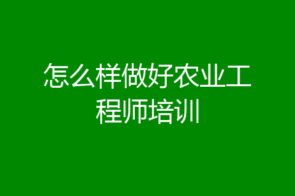 怎么样做好农业工程师培训
