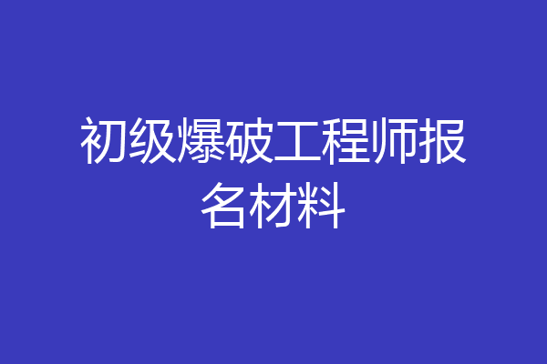 初级爆破工程师报名材料