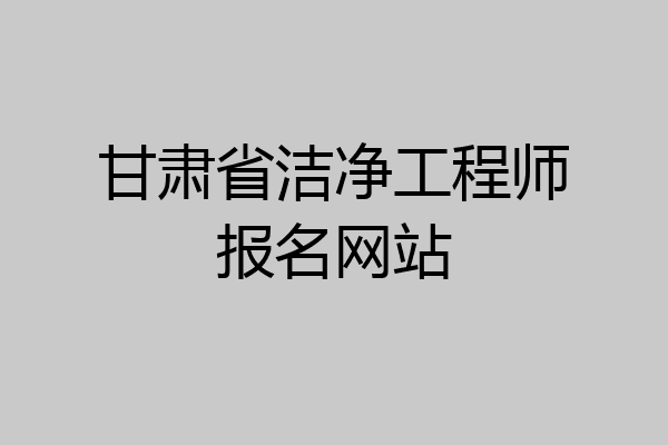 甘肃省洁净工程师报名网站