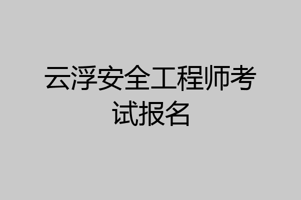 云浮安全工程师考试报名