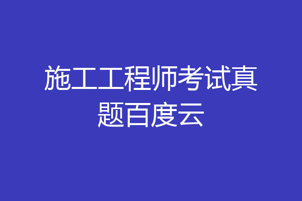 施工工程师考试真题百度云