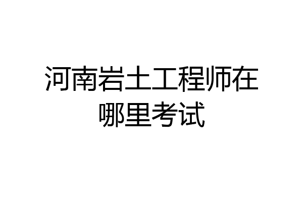 河南岩土工程师在哪里考试