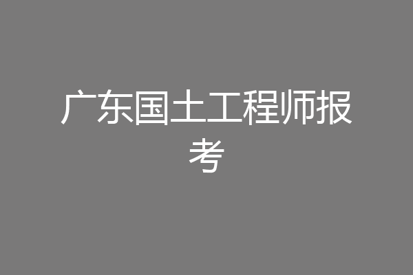 广东国土工程师报考