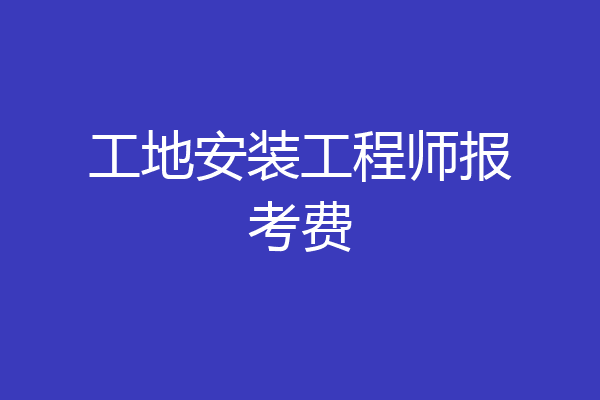 工地安装工程师报考费