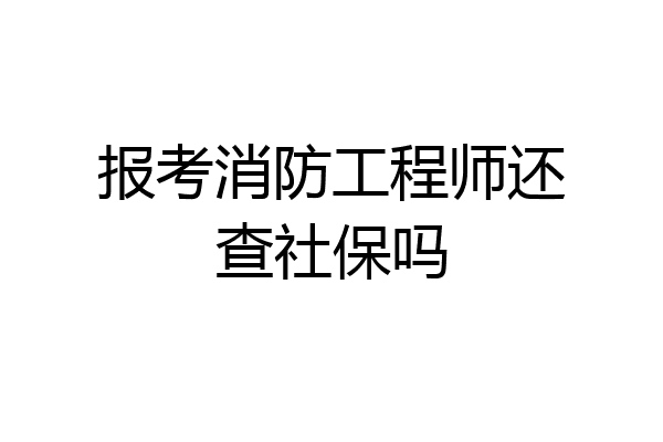 报考消防工程师还查社保吗
