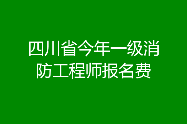 四川省今年一级消防工程师报名费