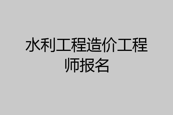 水利工程造价工程师报名