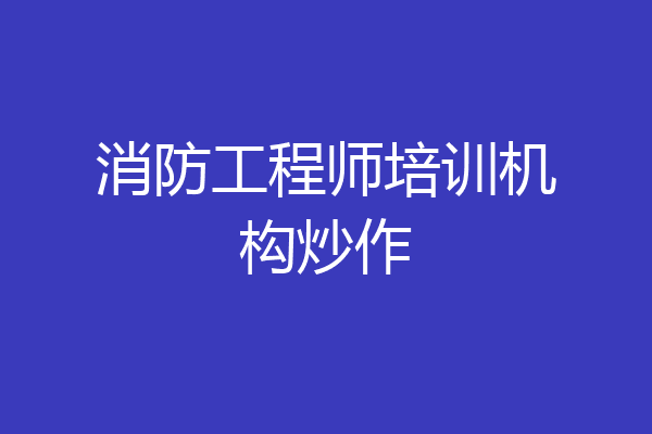 消防工程师培训机构炒作