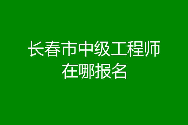 长春市中级工程师在哪报名