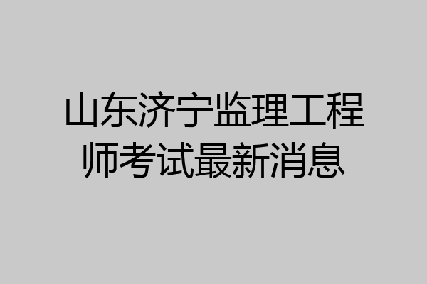 山东济宁监理工程师考试最新消息