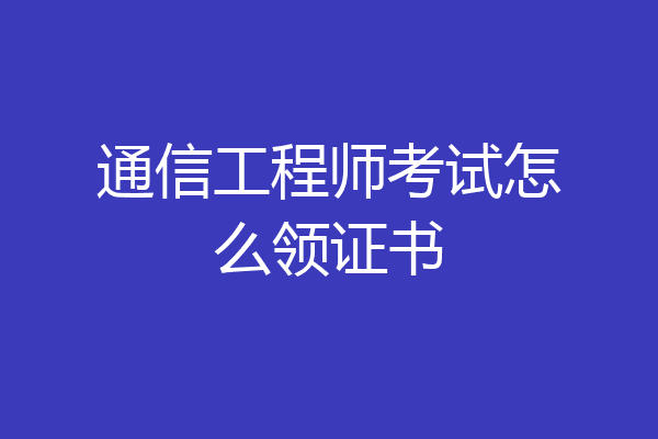 通信工程师考试怎么领证书