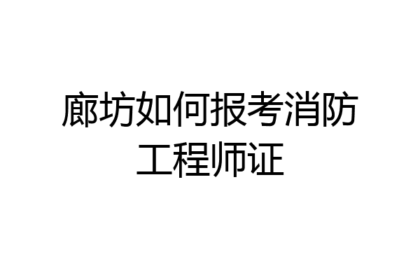 廊坊如何报考消防工程师证