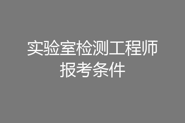 实验室检测工程师报考条件