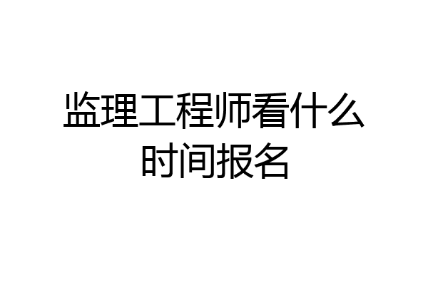 监理工程师看什么时间报名