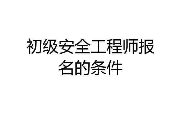 初级安全工程师报名的条件