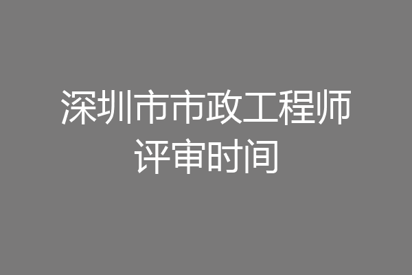深圳市市政工程师评审时间