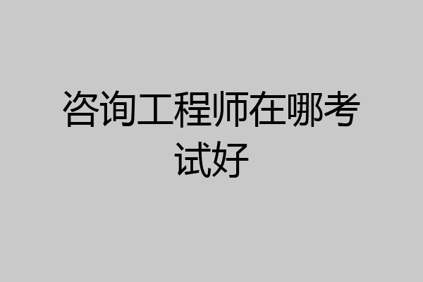 咨询工程师在哪考试好