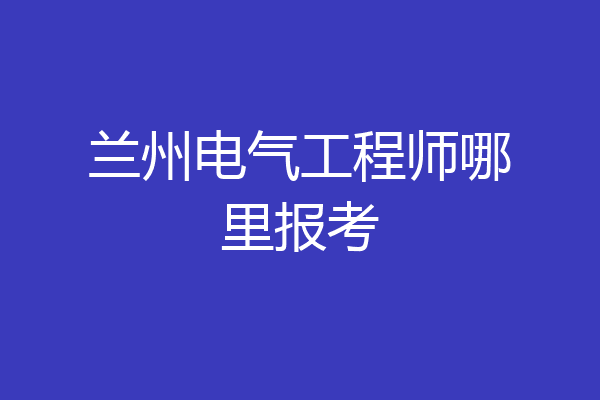 兰州电气工程师哪里报考