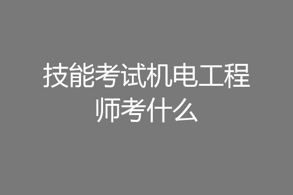 技能考试机电工程师考什么