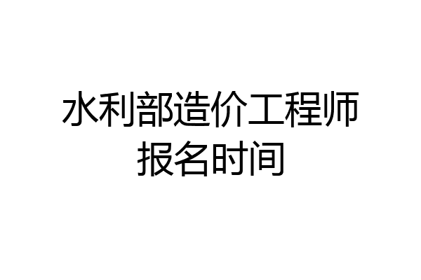 水利部造价工程师报名时间