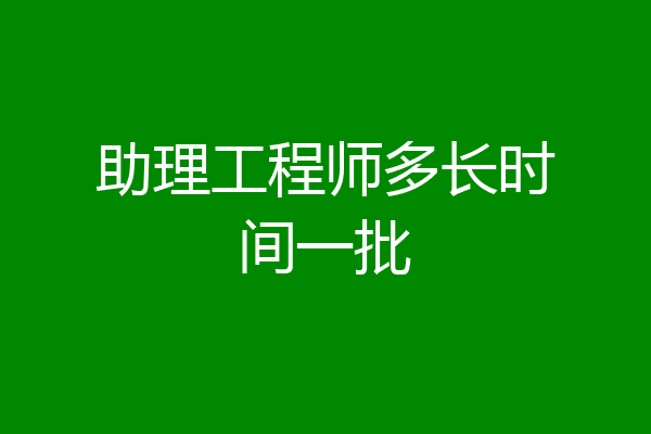 助理工程师多长时间一批