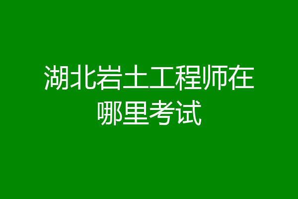 湖北岩土工程师在哪里考试