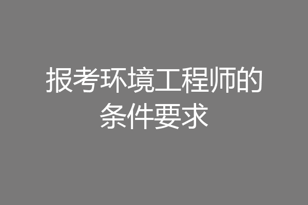 报考环境工程师的条件要求