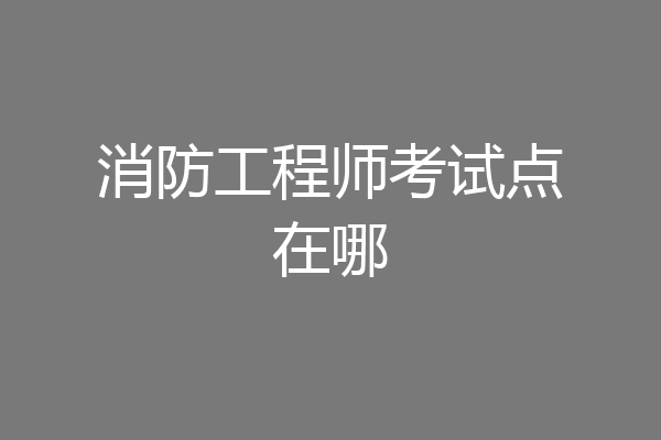 消防工程师考试点在哪