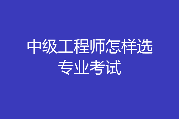 中级工程师怎样选专业考试