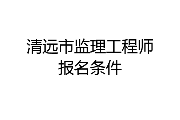 清远市监理工程师报名条件