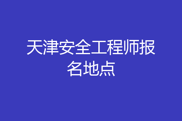天津安全工程师报名地点