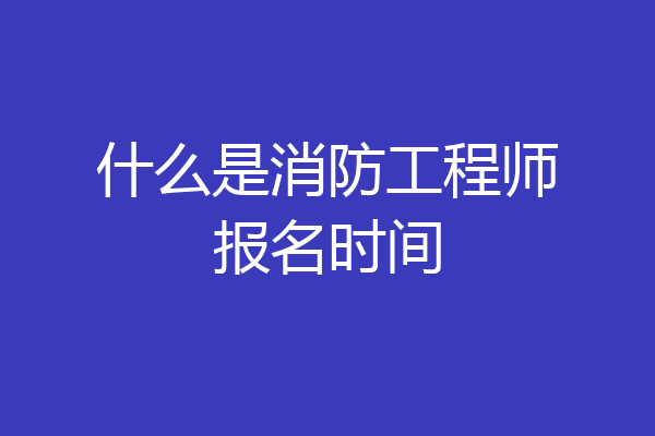 什么是消防工程师报名时间