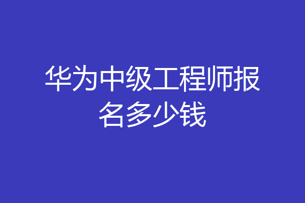 华为中级工程师报名多少钱