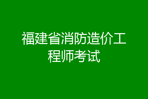 福建省消防造价工程师考试