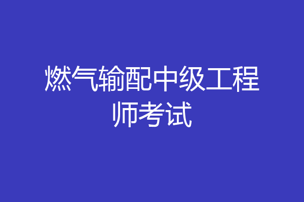 燃气输配中级工程师考试