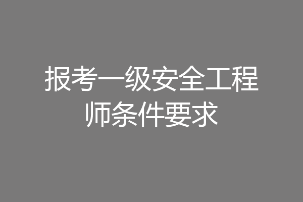 报考一级安全工程师条件要求
