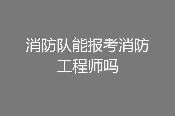 消防队能报考消防工程师吗